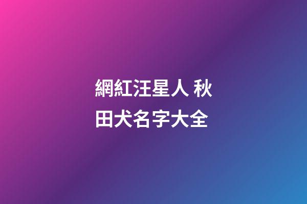 網紅汪星人 秋田犬名字大全